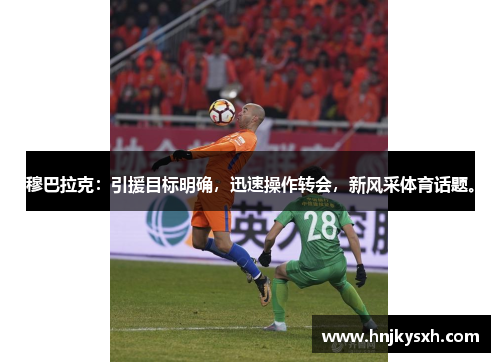 穆巴拉克：引援目标明确，迅速操作转会，新风采体育话题。