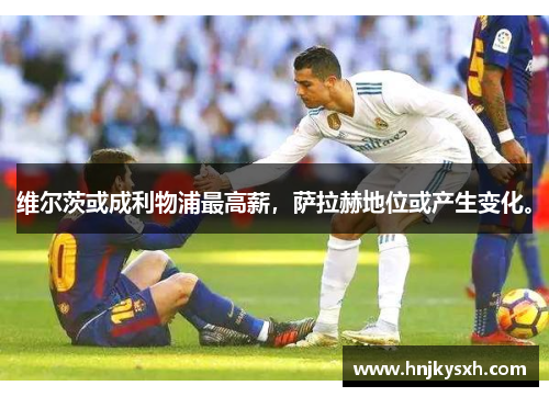 维尔茨或成利物浦最高薪，萨拉赫地位或产生变化。