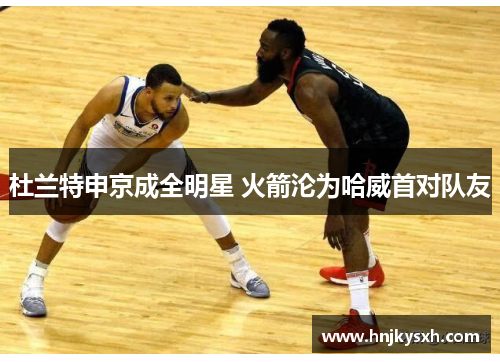 杜兰特申京成全明星 火箭沦为哈威首对队友