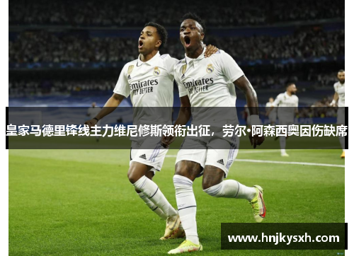 皇家马德里锋线主力维尼修斯领衔出征，劳尔·阿森西奥因伤缺席